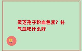 灵芝孢子粉血色素？补气血吃什么好
