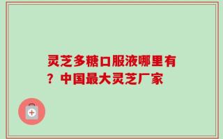 灵芝多糖口服液哪里有？中国最大灵芝厂家