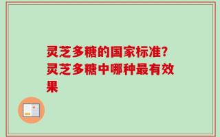 灵芝多糖的国家标准？灵芝多糖中哪种最有效果