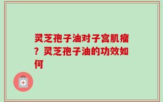 灵芝孢子油对子宫肌瘤？灵芝孢子油的功效如何