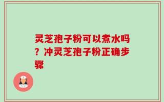 灵芝孢子粉可以煮水吗？冲灵芝孢子粉正确步骤