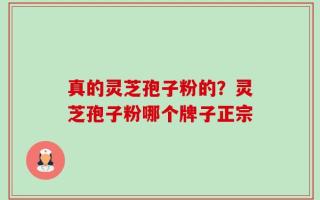真的灵芝孢子粉的？灵芝孢子粉哪个牌子正宗