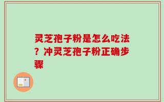 灵芝孢子粉是怎么吃法？冲灵芝孢子粉正确步骤