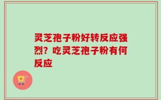 灵芝孢子粉好转反应强烈？吃灵芝孢子粉有何反应