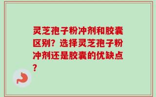 灵芝孢子粉冲剂和胶囊区别？选择灵芝孢子粉冲剂还是胶囊的优缺点？