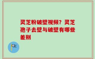 灵芝粉破壁视频？灵芝孢子去壁与破壁有哪些差别