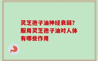 灵芝孢子油神经衰弱？服用灵芝孢子油对人体有哪些作用