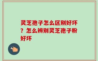 灵芝孢子怎么区别好坏？怎么辨别灵芝孢子粉好坏
