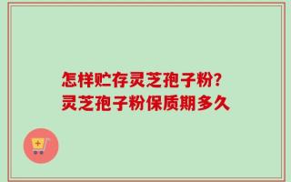 怎样贮存灵芝孢子粉？灵芝孢子粉保质期多久