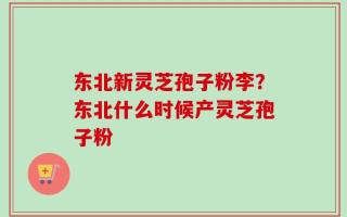 东北新灵芝孢子粉李？东北什么时候产灵芝孢子粉