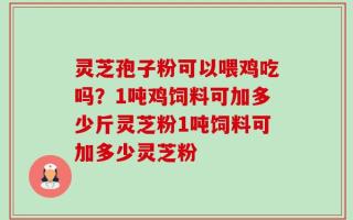 灵芝孢子粉可以喂鸡吃吗？1吨鸡饲料可加多少斤灵芝粉1吨饲料可加多少灵芝粉