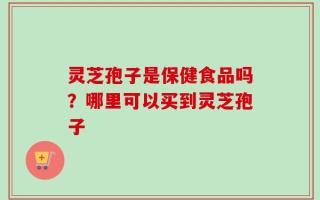 灵芝孢子是保健食品吗？哪里可以买到灵芝孢子
