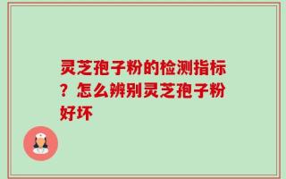 灵芝孢子粉的检测指标？怎么辨别灵芝孢子粉好坏