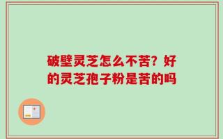 破壁灵芝怎么不苦？好的灵芝孢子粉是苦的吗