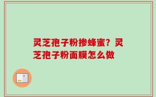 灵芝孢子粉掺蜂蜜？灵芝孢子粉面膜怎么做