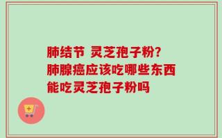 肺结节 灵芝孢子粉？肺腺癌应该吃哪些东西能吃灵芝孢子粉吗