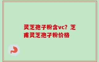 灵芝孢子粉含vc？芝甫灵芝孢孑粉价格