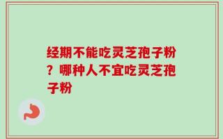 经期不能吃灵芝孢子粉？哪种人不宜吃灵芝孢子粉