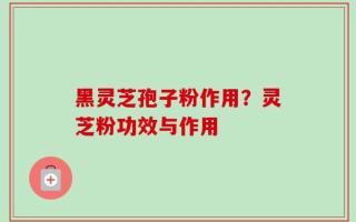 黑灵芝孢子粉作用？灵芝粉功效与作用