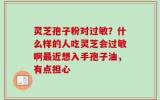 灵芝孢子粉对过敏？什么样的人吃灵芝会过敏啊最近想入手孢子油，有点担心