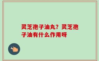 灵芝孢子油丸？灵芝孢子油有什么作用呀