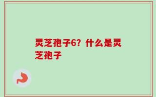 灵芝孢子6？什么是灵芝孢子