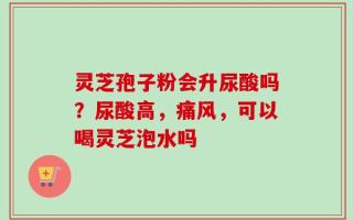 灵芝孢子粉会升尿酸吗？尿酸高，痛风，可以喝灵芝泡水吗