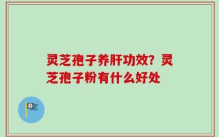 灵芝孢子养肝功效？灵芝孢子粉有什么好处