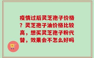 疫情过后灵芝孢子价格？灵芝孢子油价格比较高，想买灵芝孢子粉代替，效果会不怎么好吗