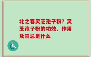 北之春灵芝孢子粉？灵芝孢子粉的功效、作用及禁忌是什么
