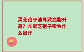 灵芝孢子油导致血脂升高？吃灵芝孢子粉为什么出汗