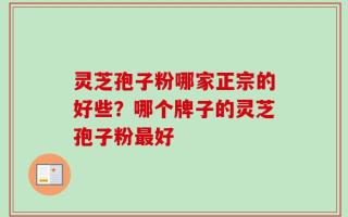 灵芝孢子粉哪家正宗的好些？哪个牌子的灵芝孢子粉最好