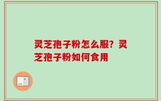 灵芝孢子粉怎么服？灵芝孢子粉如何食用