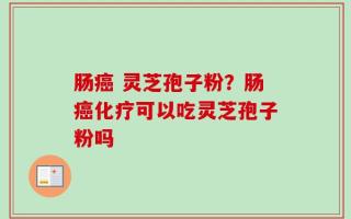 肠癌 灵芝孢子粉？肠癌化疗可以吃灵芝孢子粉吗