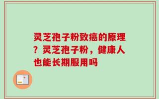 灵芝孢子粉致癌的原理？灵芝孢子粉，健康人也能长期服用吗