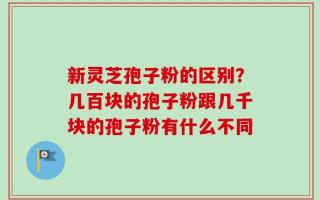 新灵芝孢子粉的区别？几百块的孢子粉跟几千块的孢子粉有什么不同