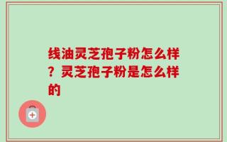 线油灵芝孢子粉怎么样？灵芝孢子粉是怎么样的