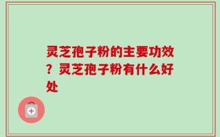 灵芝孢子粉的主要功效？灵芝孢子粉有什么好处