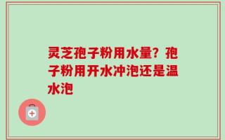灵芝孢子粉用水量？孢子粉用开水冲泡还是温水泡