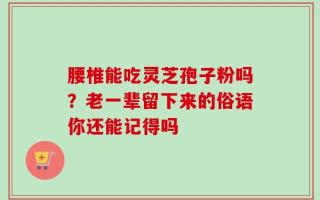 腰椎能吃灵芝孢子粉吗？老一辈留下来的俗语你还能记得吗