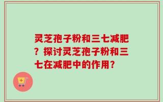 灵芝孢子粉和三七减肥？探讨灵芝孢子粉和三七在减肥中的作用？