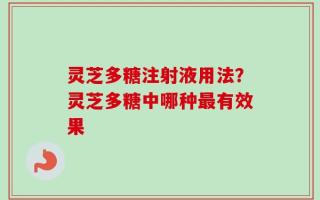灵芝多糖注射液用法？灵芝多糖中哪种最有效果