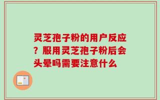 灵芝孢子粉的用户反应？服用灵芝孢子粉后会头晕吗需要注意什么