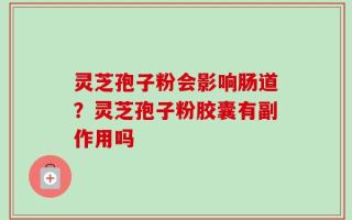 灵芝孢子粉会影响肠道？灵芝孢子粉胶囊有副作用吗