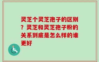 灵芝个灵芝孢子的区别？灵芝和灵芝孢子粉的关系到底是怎么样的谁更好