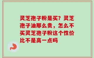 灵芝孢子粉是买？灵芝孢子油那么贵，怎么不买灵芝孢子粉这个性价比不是高一点吗