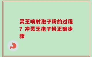 灵芝喷射孢子粉的过程？冲灵芝孢子粉正确步骤