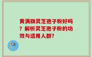 黄满旗灵芝孢子粉好吗？解析灵芝孢子粉的功效与适用人群？