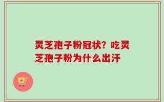 灵芝孢子粉冠状？吃灵芝孢子粉为什么出汗