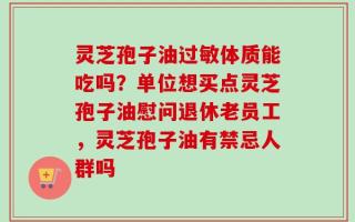 灵芝孢子油过敏体质能吃吗？单位想买点灵芝孢子油慰问退休老员工，灵芝孢子油有禁忌人群吗